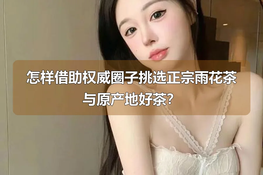 怎样借助权威圈子挑选正宗雨花茶与原产地好茶?